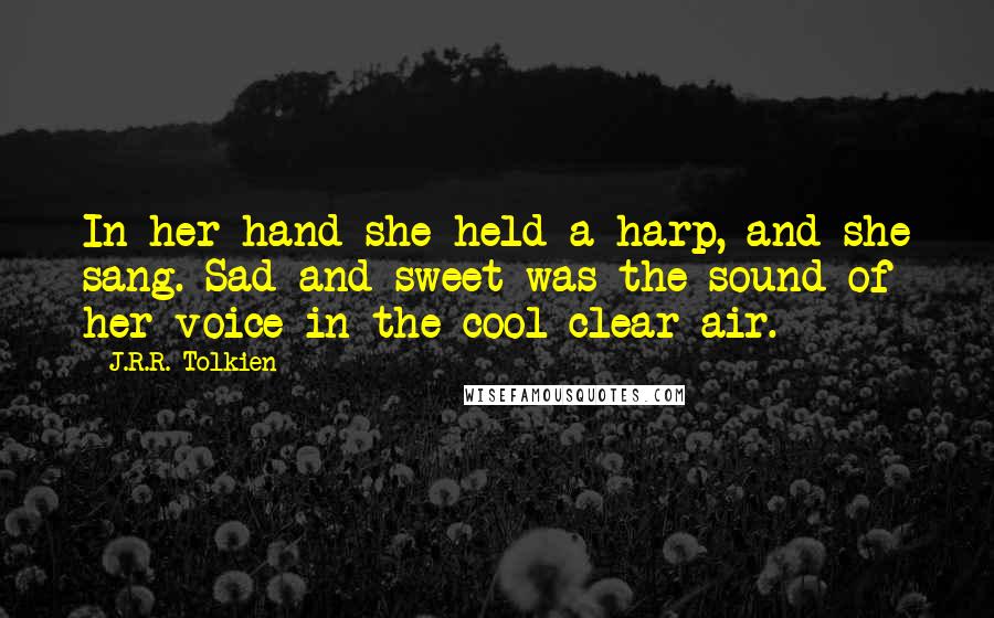 J.R.R. Tolkien Quotes: In her hand she held a harp, and she sang. Sad and sweet was the sound of her voice in the cool clear air.
