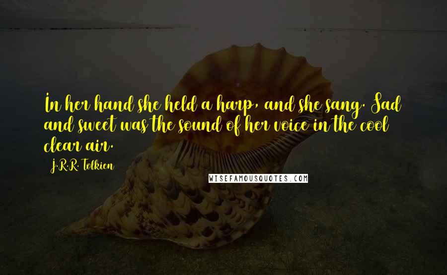 J.R.R. Tolkien Quotes: In her hand she held a harp, and she sang. Sad and sweet was the sound of her voice in the cool clear air.