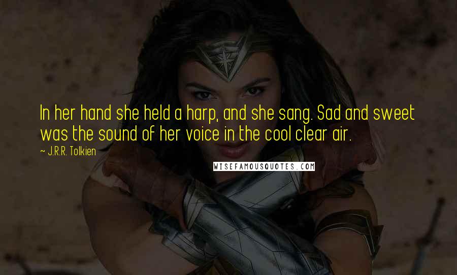 J.R.R. Tolkien Quotes: In her hand she held a harp, and she sang. Sad and sweet was the sound of her voice in the cool clear air.