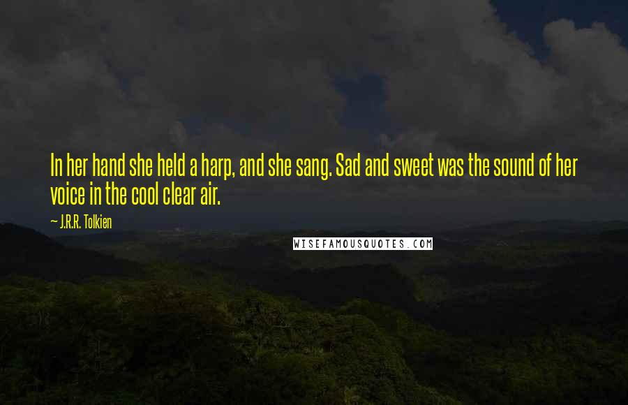 J.R.R. Tolkien Quotes: In her hand she held a harp, and she sang. Sad and sweet was the sound of her voice in the cool clear air.