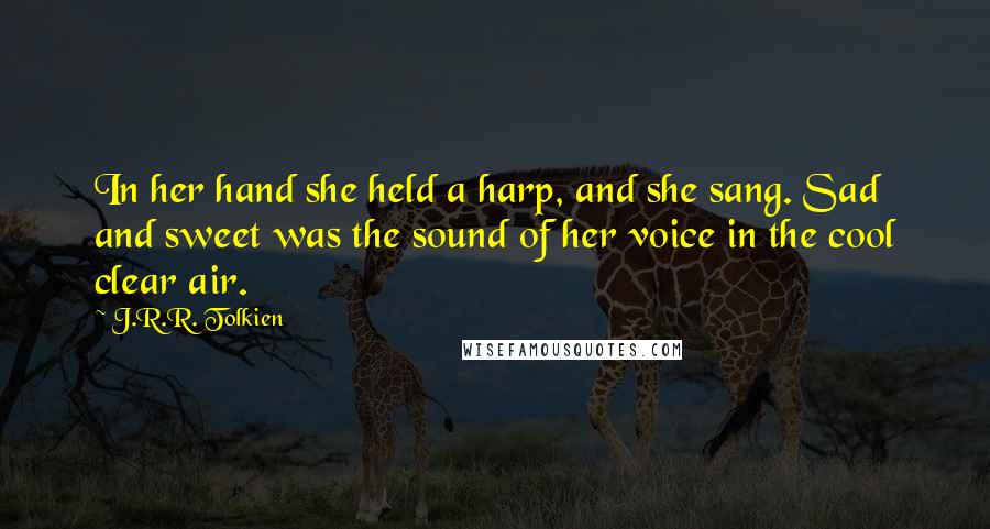 J.R.R. Tolkien Quotes: In her hand she held a harp, and she sang. Sad and sweet was the sound of her voice in the cool clear air.