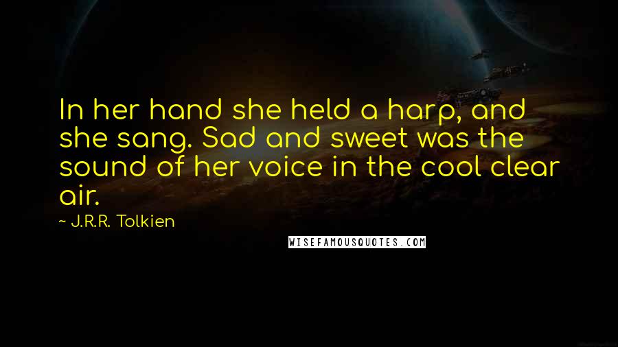 J.R.R. Tolkien Quotes: In her hand she held a harp, and she sang. Sad and sweet was the sound of her voice in the cool clear air.