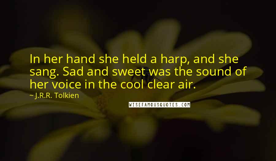 J.R.R. Tolkien Quotes: In her hand she held a harp, and she sang. Sad and sweet was the sound of her voice in the cool clear air.