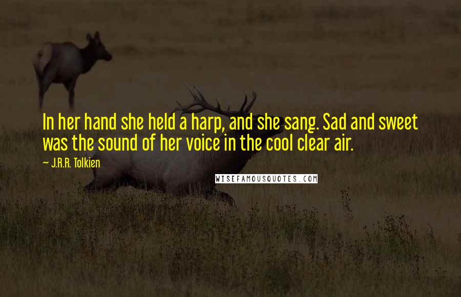 J.R.R. Tolkien Quotes: In her hand she held a harp, and she sang. Sad and sweet was the sound of her voice in the cool clear air.