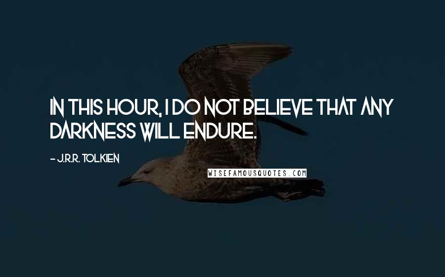 J.R.R. Tolkien Quotes: In this hour, I do not believe that any darkness will endure.