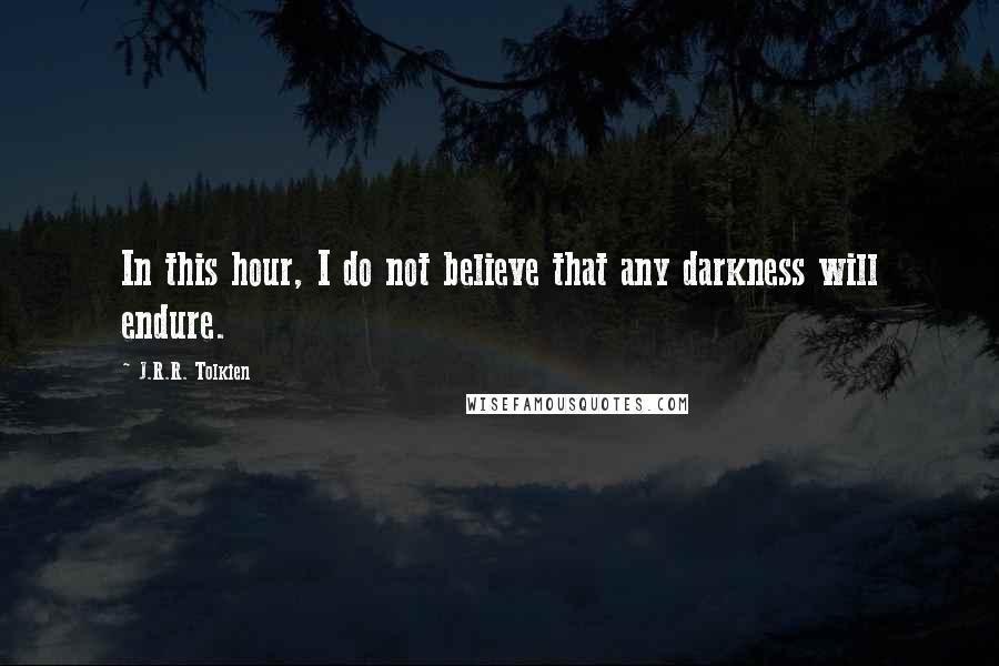 J.R.R. Tolkien Quotes: In this hour, I do not believe that any darkness will endure.