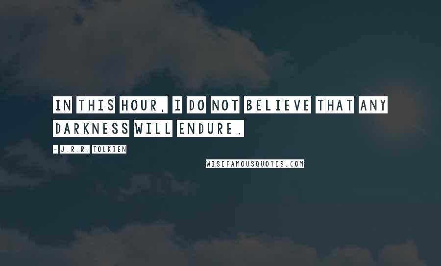 J.R.R. Tolkien Quotes: In this hour, I do not believe that any darkness will endure.