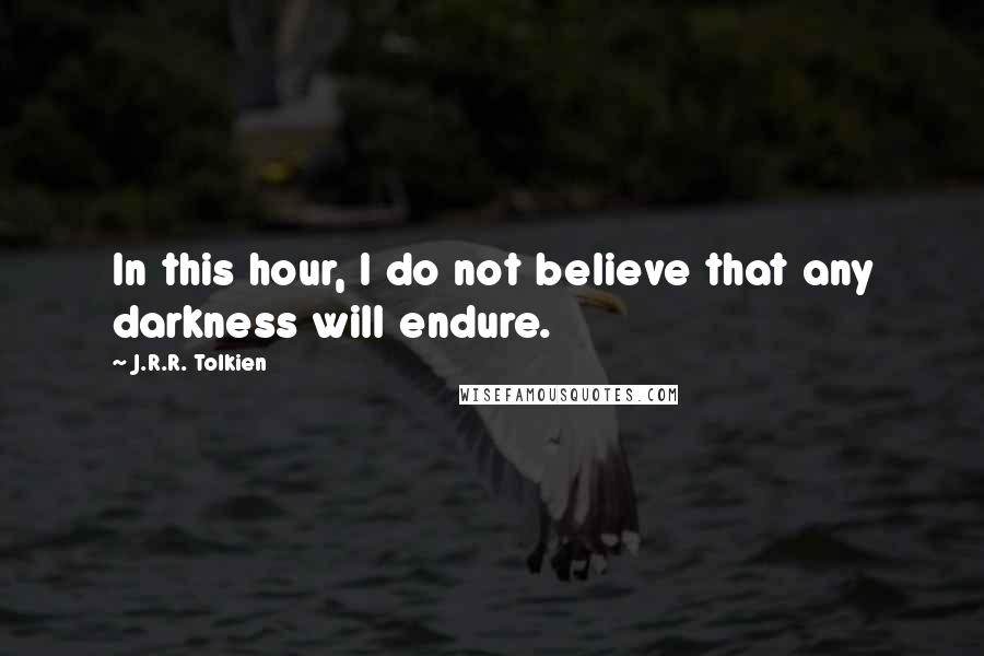 J.R.R. Tolkien Quotes: In this hour, I do not believe that any darkness will endure.