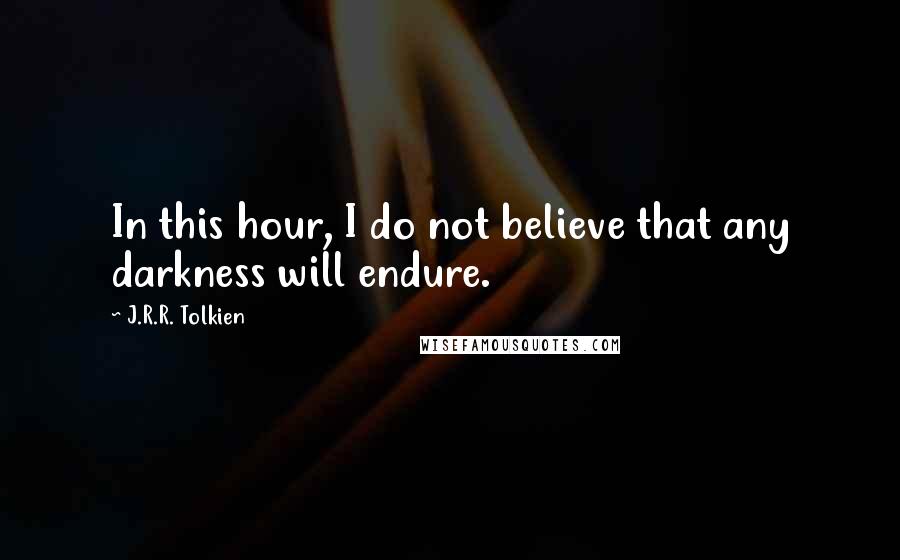 J.R.R. Tolkien Quotes: In this hour, I do not believe that any darkness will endure.