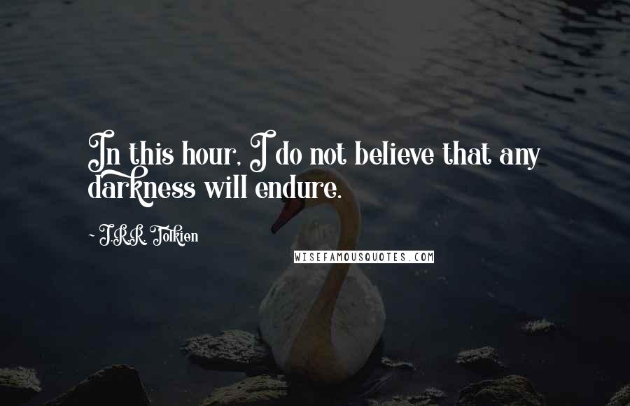 J.R.R. Tolkien Quotes: In this hour, I do not believe that any darkness will endure.