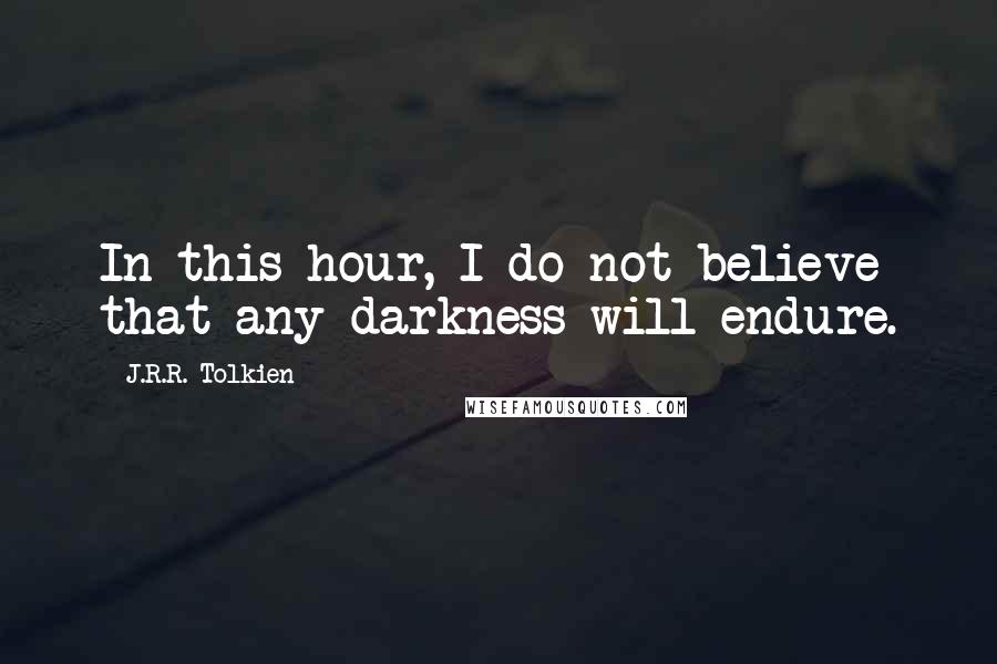 J.R.R. Tolkien Quotes: In this hour, I do not believe that any darkness will endure.