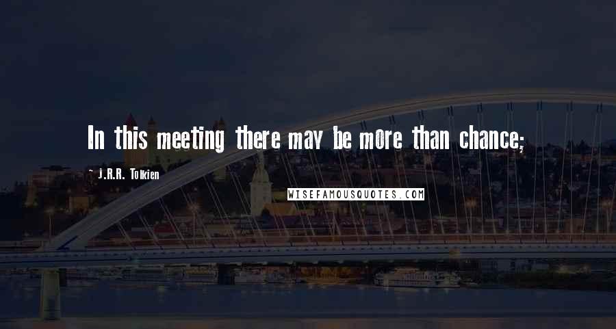 J.R.R. Tolkien Quotes: In this meeting there may be more than chance;
