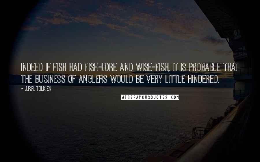 J.R.R. Tolkien Quotes: Indeed if fish had fish-lore and Wise-fish, it is probable that the business of anglers would be very little hindered.