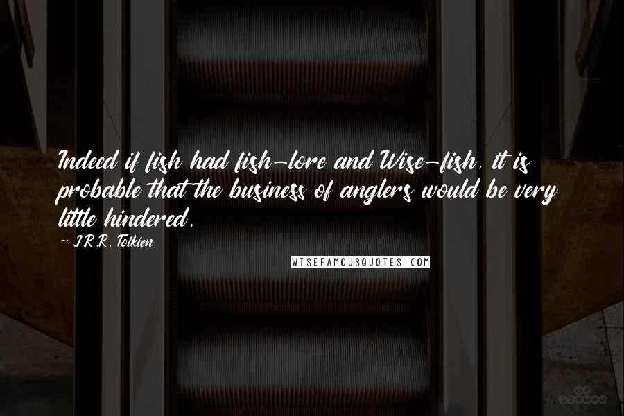 J.R.R. Tolkien Quotes: Indeed if fish had fish-lore and Wise-fish, it is probable that the business of anglers would be very little hindered.