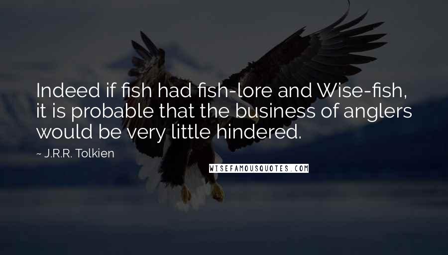 J.R.R. Tolkien Quotes: Indeed if fish had fish-lore and Wise-fish, it is probable that the business of anglers would be very little hindered.