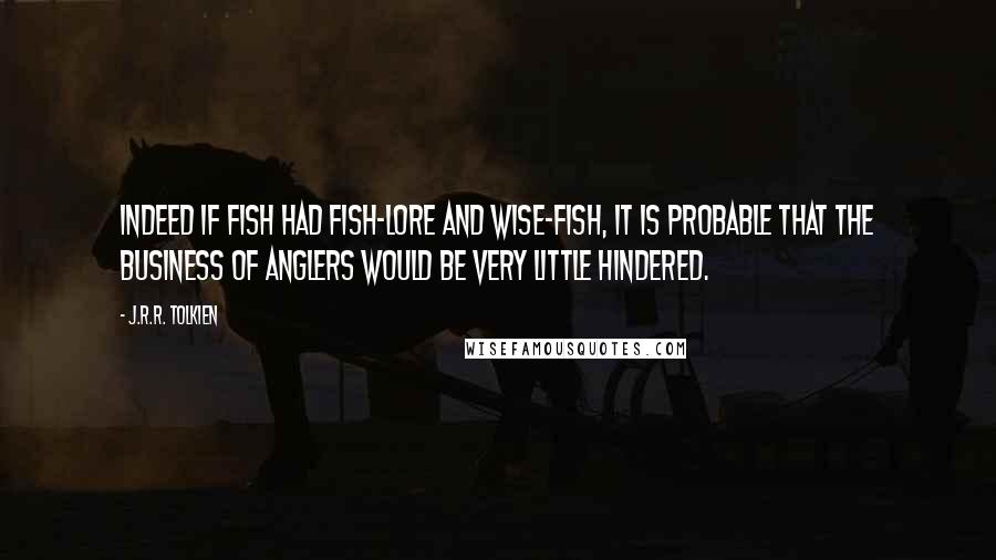 J.R.R. Tolkien Quotes: Indeed if fish had fish-lore and Wise-fish, it is probable that the business of anglers would be very little hindered.