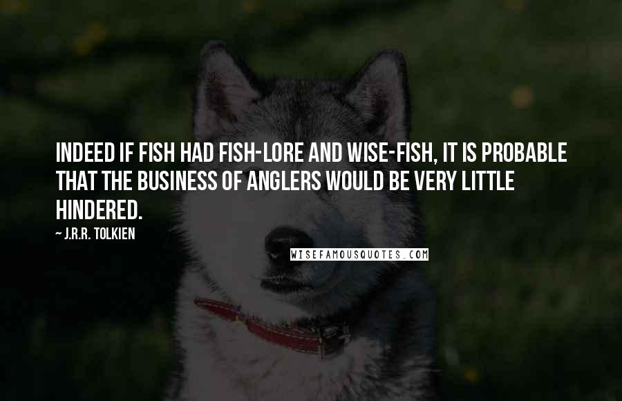 J.R.R. Tolkien Quotes: Indeed if fish had fish-lore and Wise-fish, it is probable that the business of anglers would be very little hindered.