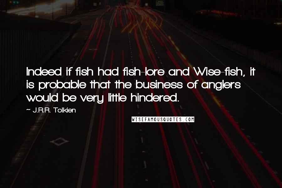 J.R.R. Tolkien Quotes: Indeed if fish had fish-lore and Wise-fish, it is probable that the business of anglers would be very little hindered.