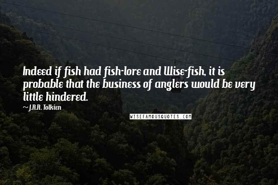 J.R.R. Tolkien Quotes: Indeed if fish had fish-lore and Wise-fish, it is probable that the business of anglers would be very little hindered.