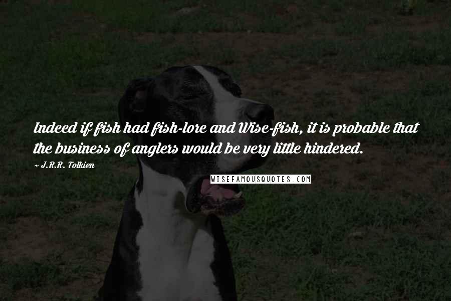 J.R.R. Tolkien Quotes: Indeed if fish had fish-lore and Wise-fish, it is probable that the business of anglers would be very little hindered.