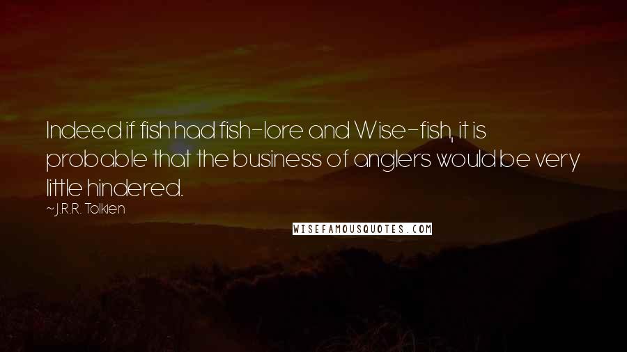 J.R.R. Tolkien Quotes: Indeed if fish had fish-lore and Wise-fish, it is probable that the business of anglers would be very little hindered.