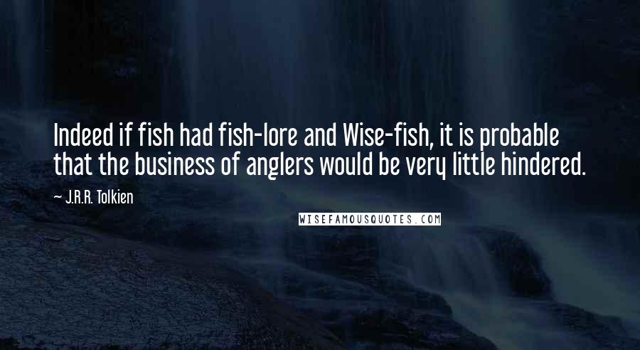 J.R.R. Tolkien Quotes: Indeed if fish had fish-lore and Wise-fish, it is probable that the business of anglers would be very little hindered.