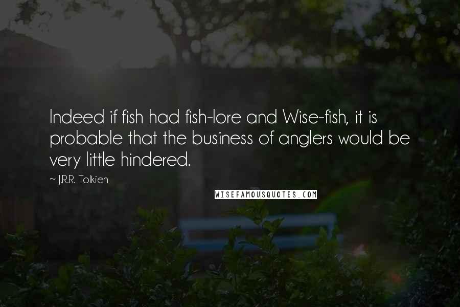 J.R.R. Tolkien Quotes: Indeed if fish had fish-lore and Wise-fish, it is probable that the business of anglers would be very little hindered.