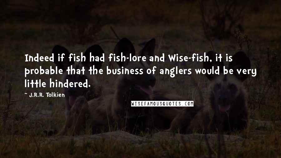 J.R.R. Tolkien Quotes: Indeed if fish had fish-lore and Wise-fish, it is probable that the business of anglers would be very little hindered.