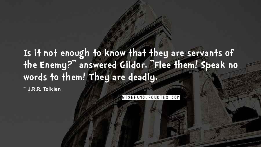 J.R.R. Tolkien Quotes: Is it not enough to know that they are servants of the Enemy?" answered Gildor. "Flee them! Speak no words to them! They are deadly.