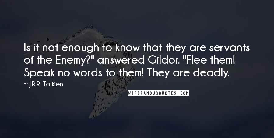 J.R.R. Tolkien Quotes: Is it not enough to know that they are servants of the Enemy?" answered Gildor. "Flee them! Speak no words to them! They are deadly.