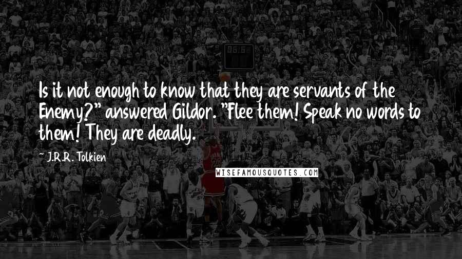 J.R.R. Tolkien Quotes: Is it not enough to know that they are servants of the Enemy?" answered Gildor. "Flee them! Speak no words to them! They are deadly.