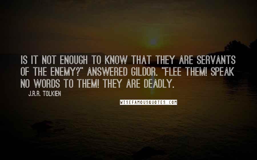 J.R.R. Tolkien Quotes: Is it not enough to know that they are servants of the Enemy?" answered Gildor. "Flee them! Speak no words to them! They are deadly.