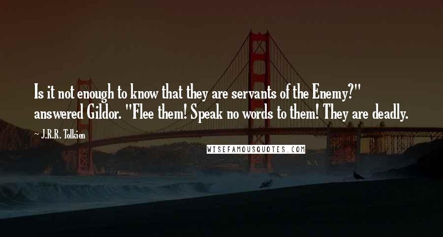 J.R.R. Tolkien Quotes: Is it not enough to know that they are servants of the Enemy?" answered Gildor. "Flee them! Speak no words to them! They are deadly.