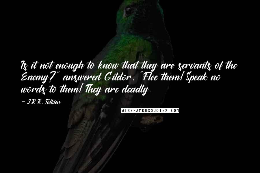 J.R.R. Tolkien Quotes: Is it not enough to know that they are servants of the Enemy?" answered Gildor. "Flee them! Speak no words to them! They are deadly.