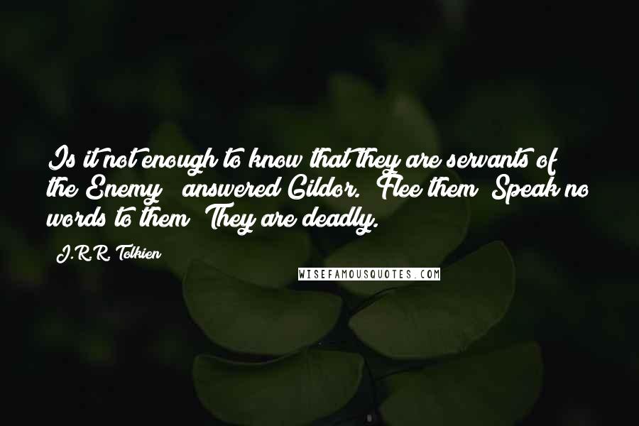 J.R.R. Tolkien Quotes: Is it not enough to know that they are servants of the Enemy?" answered Gildor. "Flee them! Speak no words to them! They are deadly.