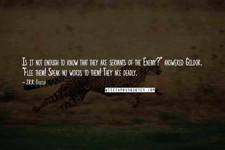 J.R.R. Tolkien Quotes: Is it not enough to know that they are servants of the Enemy?" answered Gildor. "Flee them! Speak no words to them! They are deadly.