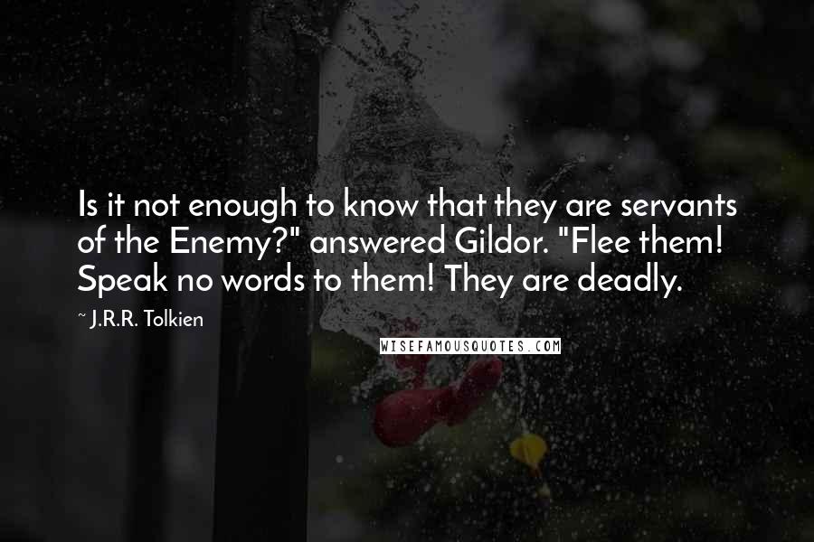 J.R.R. Tolkien Quotes: Is it not enough to know that they are servants of the Enemy?" answered Gildor. "Flee them! Speak no words to them! They are deadly.