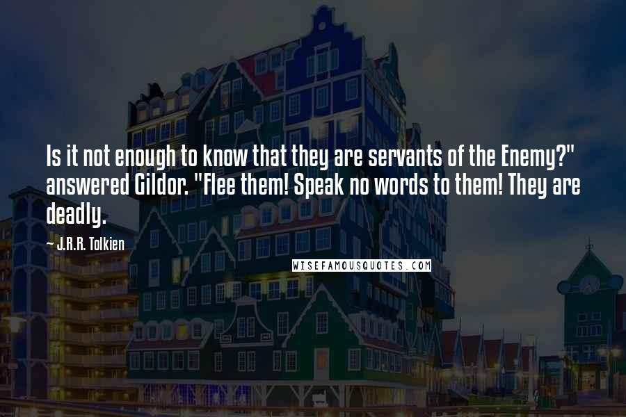 J.R.R. Tolkien Quotes: Is it not enough to know that they are servants of the Enemy?" answered Gildor. "Flee them! Speak no words to them! They are deadly.