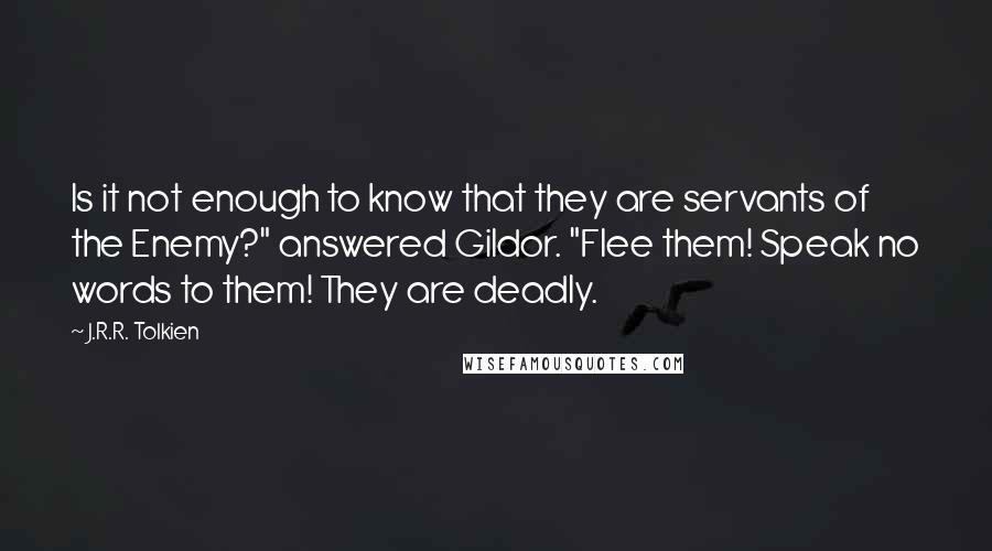 J.R.R. Tolkien Quotes: Is it not enough to know that they are servants of the Enemy?" answered Gildor. "Flee them! Speak no words to them! They are deadly.