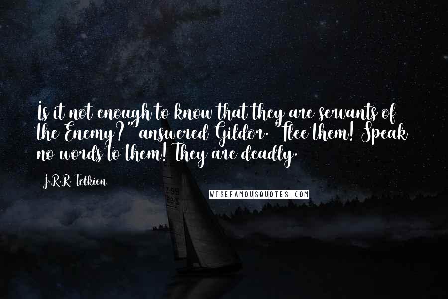 J.R.R. Tolkien Quotes: Is it not enough to know that they are servants of the Enemy?" answered Gildor. "Flee them! Speak no words to them! They are deadly.