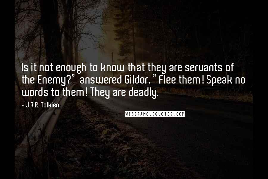 J.R.R. Tolkien Quotes: Is it not enough to know that they are servants of the Enemy?" answered Gildor. "Flee them! Speak no words to them! They are deadly.