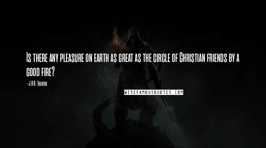 J.R.R. Tolkien Quotes: Is there any pleasure on earth as great as the circle of Christian friends by a good fire?