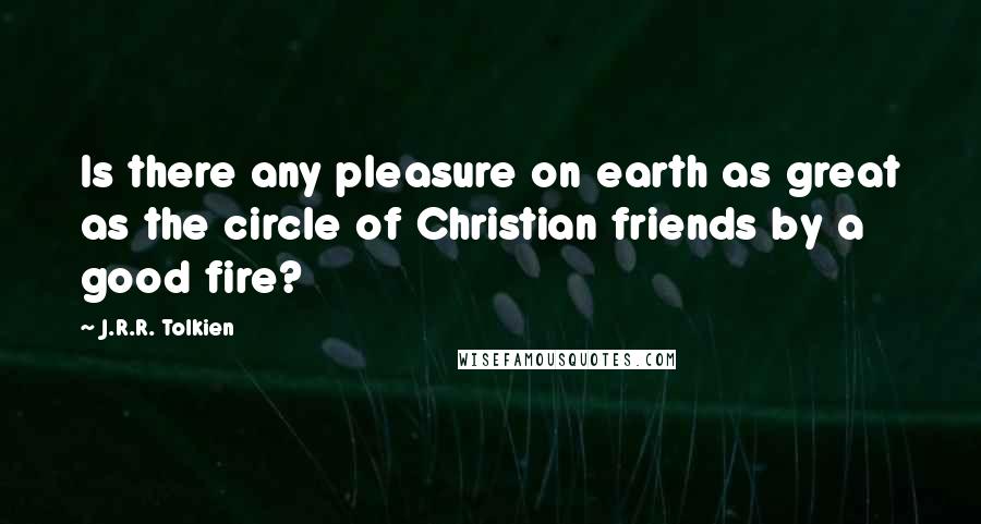 J.R.R. Tolkien Quotes: Is there any pleasure on earth as great as the circle of Christian friends by a good fire?