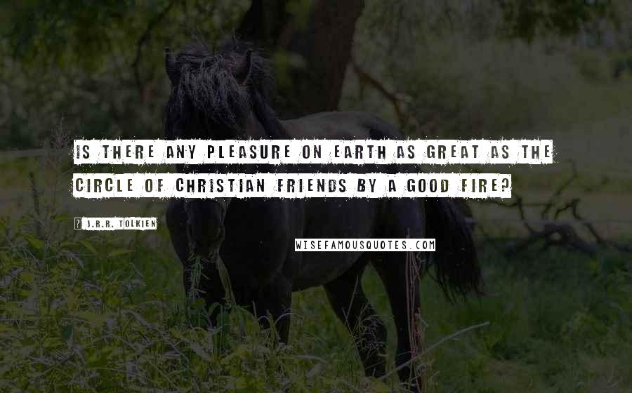 J.R.R. Tolkien Quotes: Is there any pleasure on earth as great as the circle of Christian friends by a good fire?