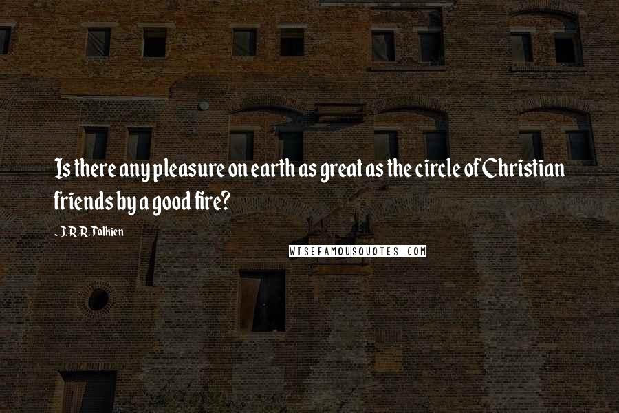 J.R.R. Tolkien Quotes: Is there any pleasure on earth as great as the circle of Christian friends by a good fire?