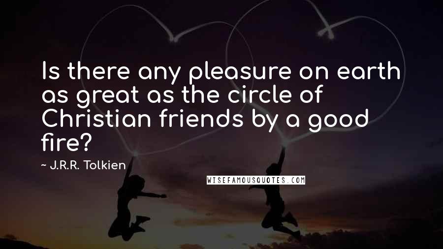 J.R.R. Tolkien Quotes: Is there any pleasure on earth as great as the circle of Christian friends by a good fire?