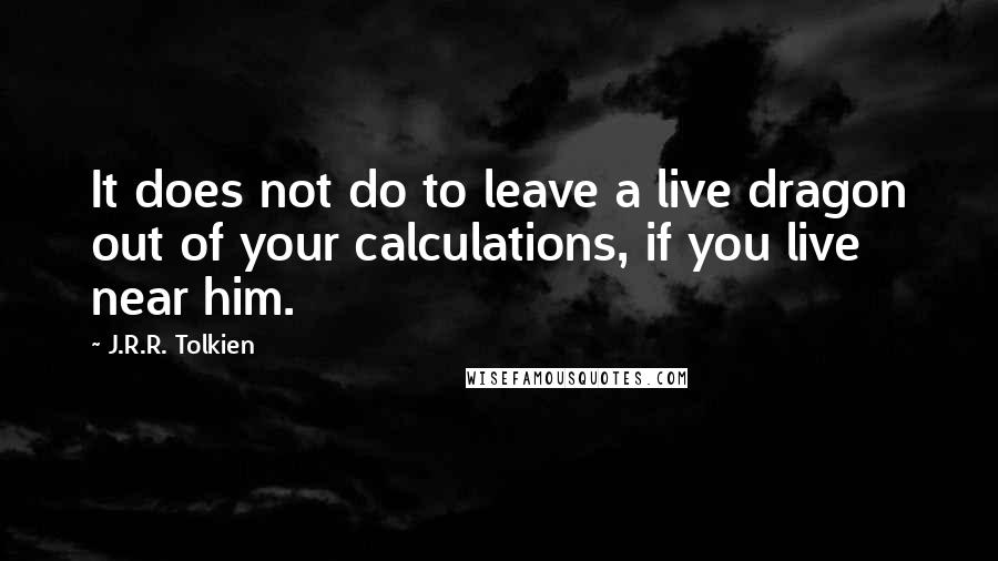 J.R.R. Tolkien Quotes: It does not do to leave a live dragon out of your calculations, if you live near him.
