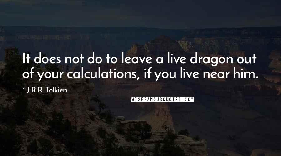 J.R.R. Tolkien Quotes: It does not do to leave a live dragon out of your calculations, if you live near him.