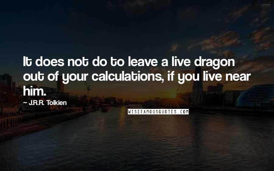 J.R.R. Tolkien Quotes: It does not do to leave a live dragon out of your calculations, if you live near him.