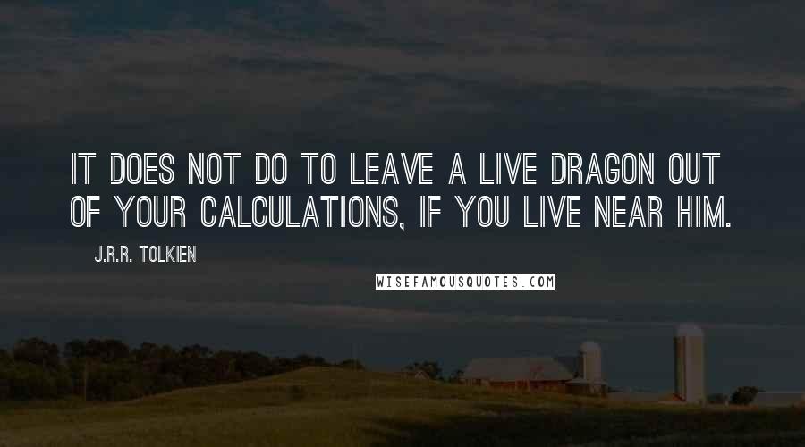 J.R.R. Tolkien Quotes: It does not do to leave a live dragon out of your calculations, if you live near him.
